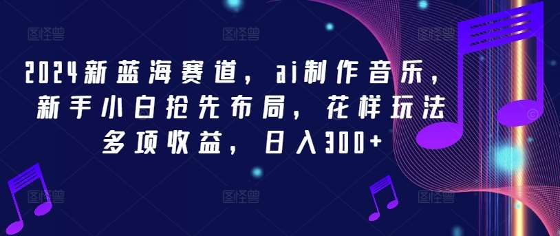 2024新蓝海赛道，ai制作音乐，新手小白抢先布局，花样玩法多项收益，日入300+【揭秘】-赛德副业库