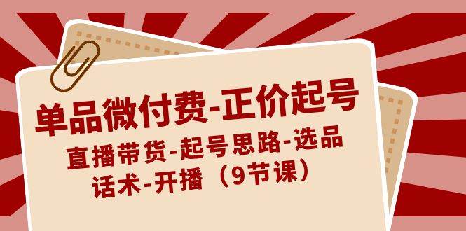 单品微付费正价起号:直播带货-起号思路-选品-话术-开播(9节课)-赛德副业库