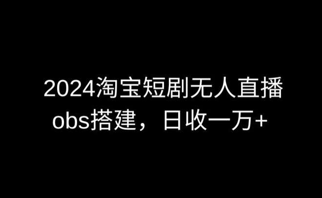 2024最新淘宝短剧无人直播,obs多窗口搭建,日收6000+【揭秘】-赛德副业库