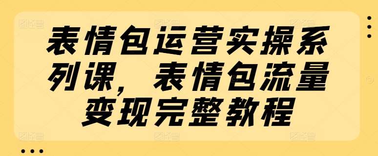 表情包运营实操系列课，表情包流量变现完整教程-赛德副业库