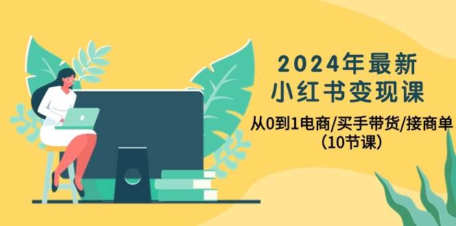 （10130期）2024年最新小红书变现课，从0到1电商/买手带货/接商单（10节课）-赛德副业库