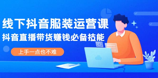 线下抖音服装运营课，抖音直播带货赚钱必备技能，上手一点也不难-赛德副业库