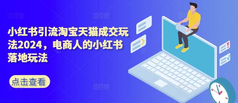 小红书引流淘宝天猫成交玩法2024,电商人的小红书落地玩法-赛德副业库