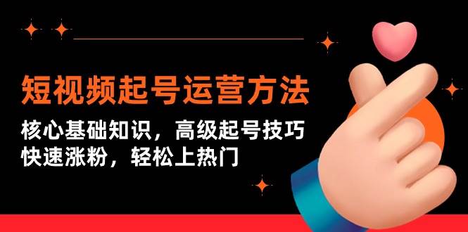 （9562期）短视频起号运营方法：核心基础知识，高级起号技巧，快速涨粉，轻松上热门-赛德副业库
