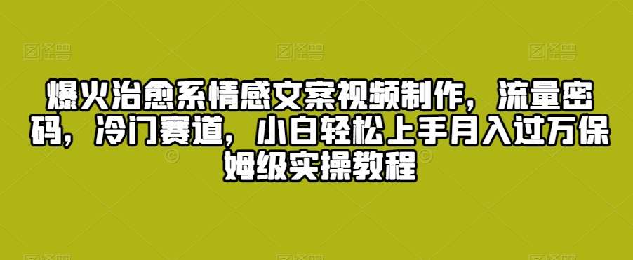 爆火治愈系情感文案视频制作，流量密码，冷门赛道，小白轻松上手月入过万保姆级实操教程【揭秘】-赛德副业库