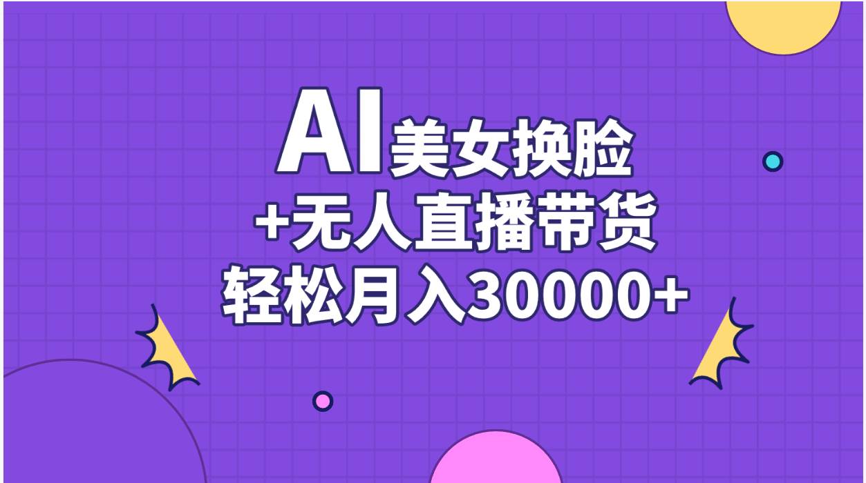 （11098期）AI美女换脸视频结合无人直播带货，随便月入30000+-赛德副业库