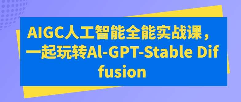 AIGC人工智能全能实战课,一起玩转Al-GPT-Stable Diffusion-赛德副业库