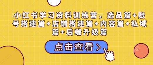 小红书学习资料训练营，选品篇+账号搭建篇+店铺搭建篇+内容篇+私域篇+后端升级篇-赛德副业库