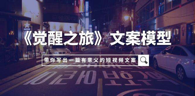 （7776期）《觉醒之旅》文案模型，带着你用你的一件小事写出一篇有意义的短视频文案-赛德副业库