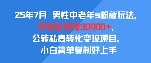 25年7月男性中老年s粉新玩法，月轻松变现3W+，公转私高转化变现项目，小白简单复制好上手-赛德副业库