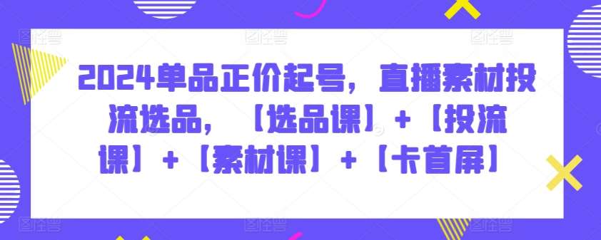 2024单品正价起号，直播素材投流选品，【选品课】+【投流课】+【素材课】+【卡首屏】-赛德副业库