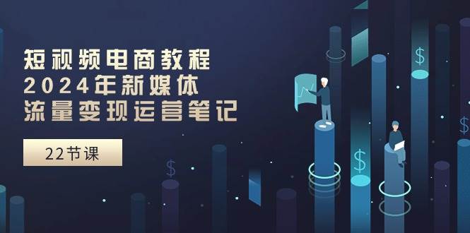 短视频电商教程：2024年新媒体流量变现运营笔记（25节课）-赛德副业库