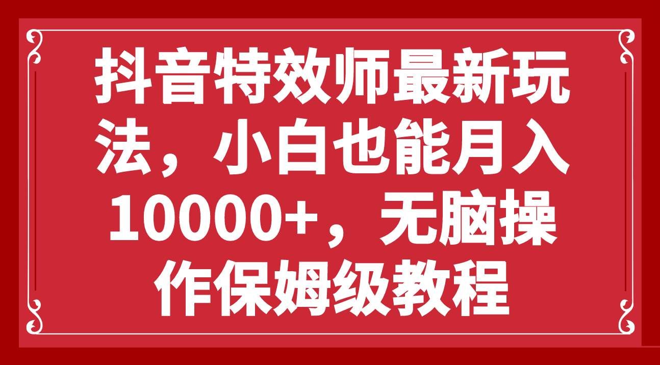 （7897期）抖音特效师最新玩法，小白也能月入10000+，无脑操作保姆级教程-赛德副业库