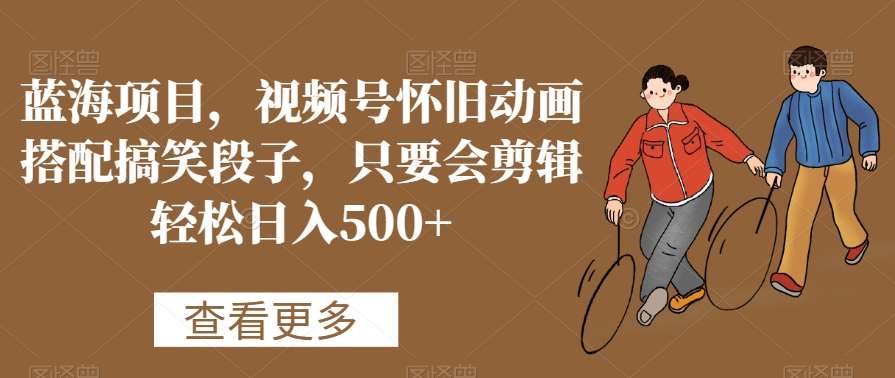 蓝海项目，视频号怀旧动画搭配搞笑段子，只要会剪辑轻松日入500+【揭秘】-赛德副业库