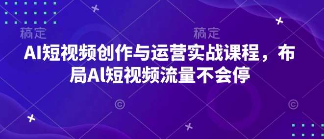 AI短视频创作与运营实战课程，布局Al短视频流量不会停-赛德副业库
