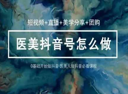 玩转医美抖音短视频与直播，36堂网课学逻辑(短视频+直播+美学分享+团购)-赛德副业库