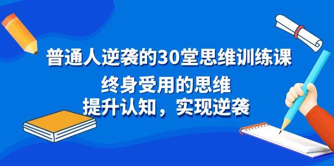 （8935期）普通人逆袭的30堂思维训练课，终身受用的思维，提升认知，实现逆袭-赛德副业库