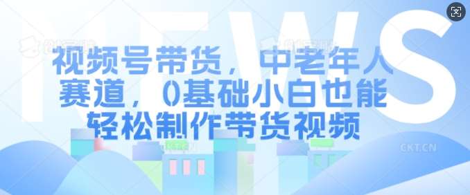 视频号带货,中老年人赛道,0基础小白也能轻松制作带货视频-赛德副业库