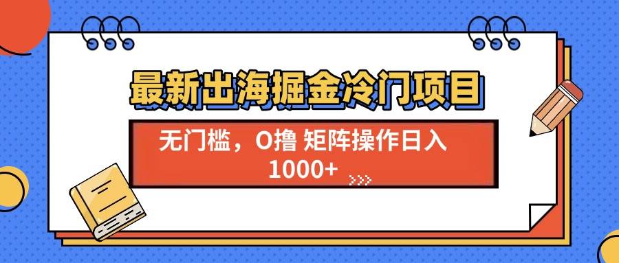 (13672期)最新出海掘金冷门项目,单号日入1000+-赛德副业库