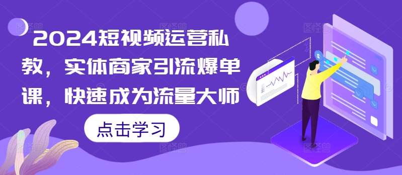 2024短视频运营私教，实体商家引流爆单课，快速成为流量大师-赛德副业库