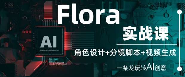 Flora实战课:角色设计+分镜脚本+视频生成,一条龙玩转AI创意-赛德副业库