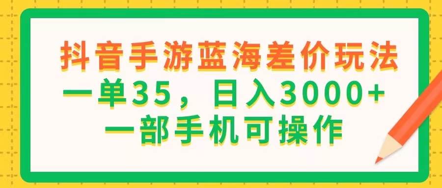 （11609期）抖音手游蓝海差价玩法，一单35，日入3000+，一部手机可操作-赛德副业库