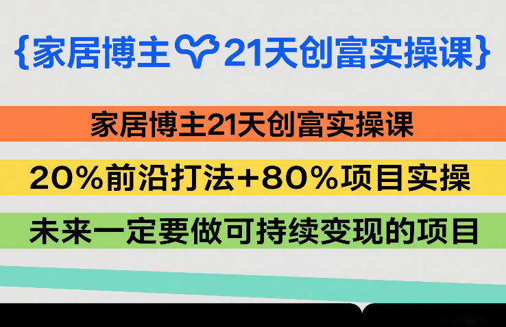 家居博主21天创富实操课,20%前沿打法+80%项目实操,未来一定要做可持续变现的项目-赛德副业库