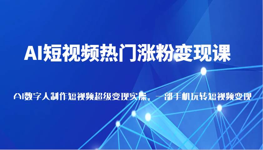AI短视频热门涨粉变现课，AI数字人制作短视频超级变现实操，一部手机玩转短视频变现-赛德副业库