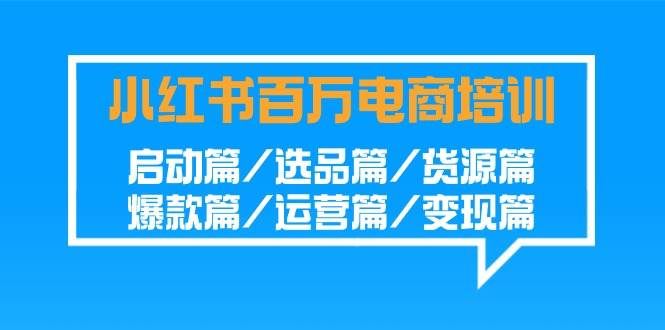 （9206期）小红书-百万电商培训班：启动篇/选品篇/货源篇/爆款篇/运营篇/变现篇-赛德副业库