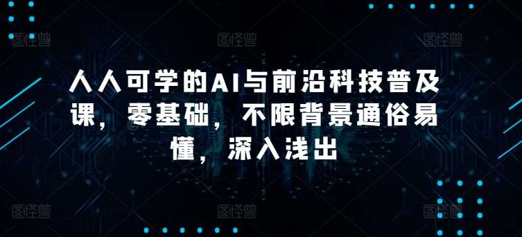 人人可学的AI与前沿科技普及课，零基础，不限背景通俗易懂，深入浅出-赛德副业库