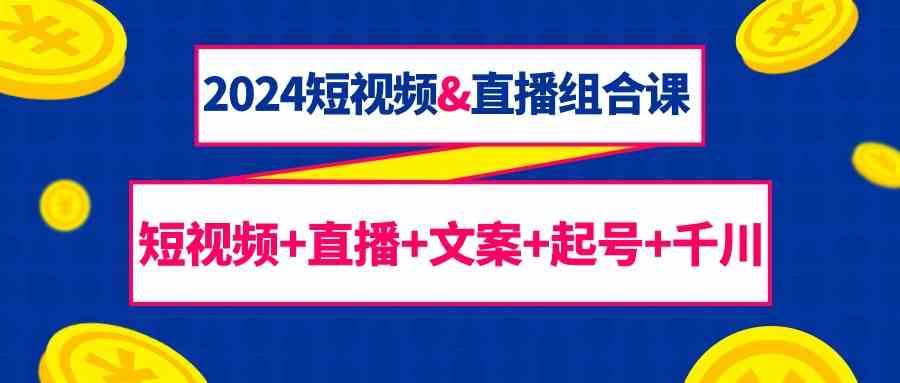 2024短视频&直播组合课：短视频+直播+文案+起号+千川（67节课）-赛德副业库