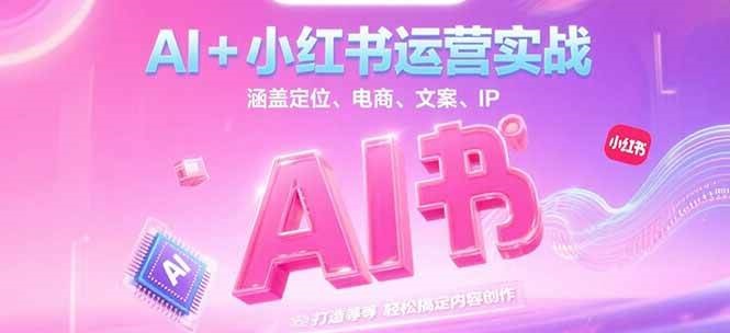 AI+小红书运营实战，涵盖定位、电商、文案、IP 打造等，轻松搞定内容创作-赛德副业库