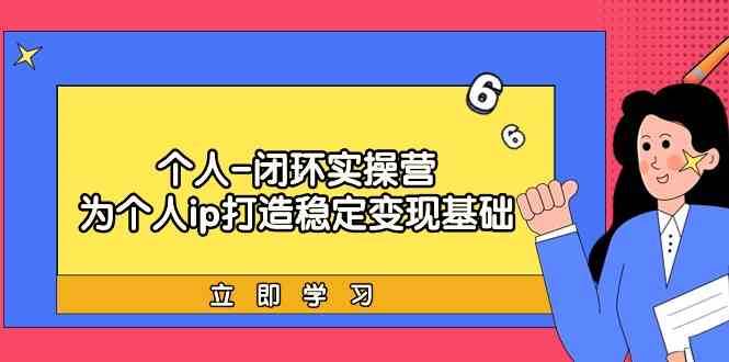个人闭环实操营：个人ip打造稳定变现基础，带你落地个人的商业变现课-赛德副业库