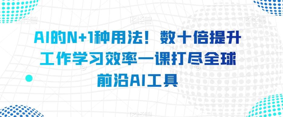 AI的N+1种用法！数十倍提升工作学习效率一课打尽全球前沿AI工具-赛德副业库