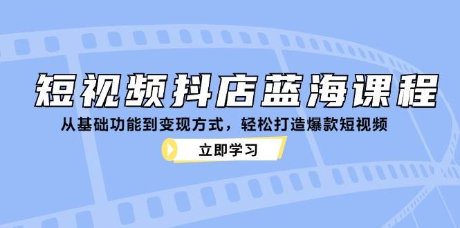 （12960期）短视频抖店蓝海课程：从基础功能到变现方式，轻松打造爆款短视频-赛德副业库