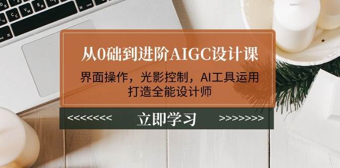 从0础到进阶AIGC设计课：界面操作，光影控制，AI工具运用，打造全能设计师-赛德副业库