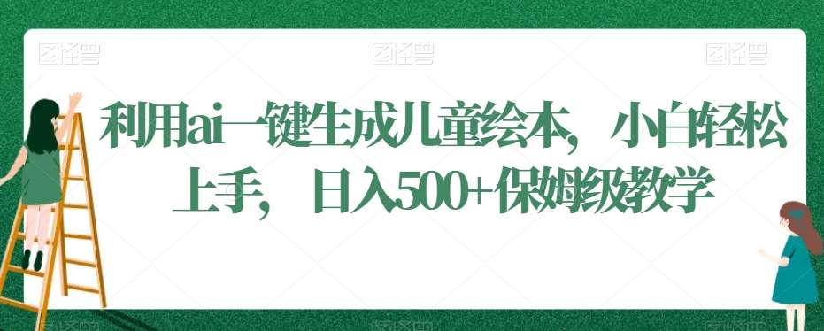 利用ai一键生成儿童绘本，小白轻松上手，日入500+保姆级教学【揭秘】-赛德副业库