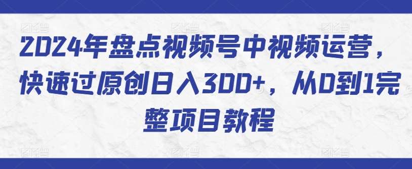 2024年盘点视频号中视频运营,快速过原创日入300+,从0到1完整项目教程-赛德副业库