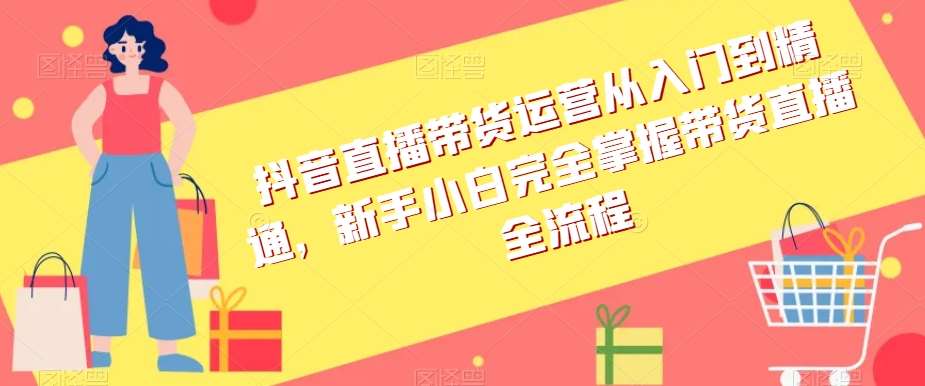抖音直播带货运营从入门到精通，新手小白完全掌握带货直播全流程-赛德副业库