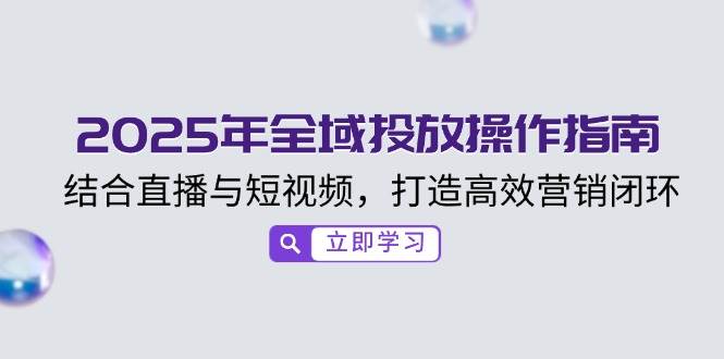 （14214期）2025年全域投放操作指南，结合直播与短视频，打造高效营销闭环-赛德副业库