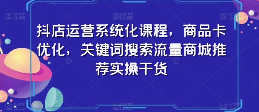 抖店运营系统化课程，商品卡优化，关键词搜索流量商城推荐实操干货-赛德副业库