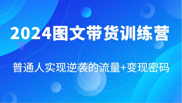 2024图文带货训练营，普通人实现逆袭的流量+变现密码（87节课）-赛德副业库