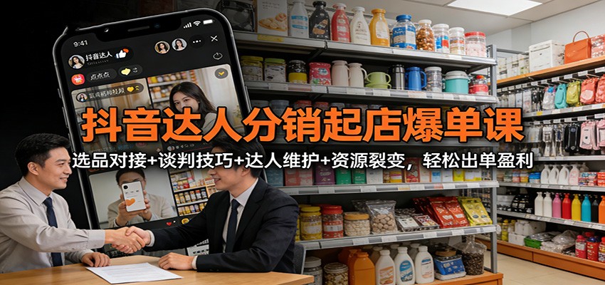 抖音达人分销起店爆单课:选品对接+谈判技巧+达人维护+资源裂变,轻松出单盈利-赛德副业库