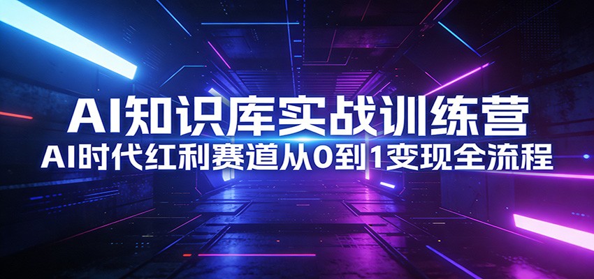 AI知识库实战训练营:AI时代红利赛道从0到1变现全流程-赛德副业库