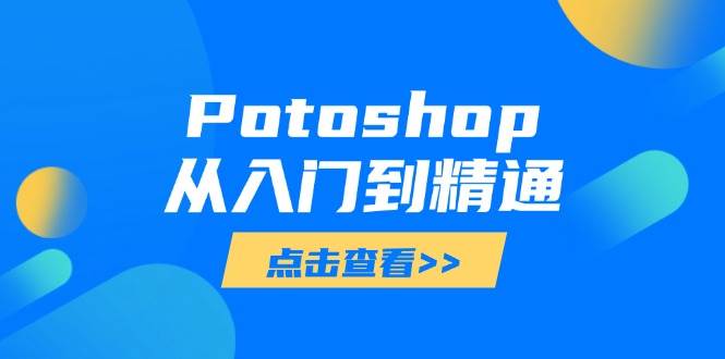 （14467期）Potoshop从入门到精通：基础到高级，掌握全面图像处理技能-赛德副业库