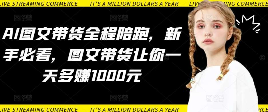 AI图文带货全程陪跑，新手必看，图文带货让你一天多赚1000元-赛德副业库