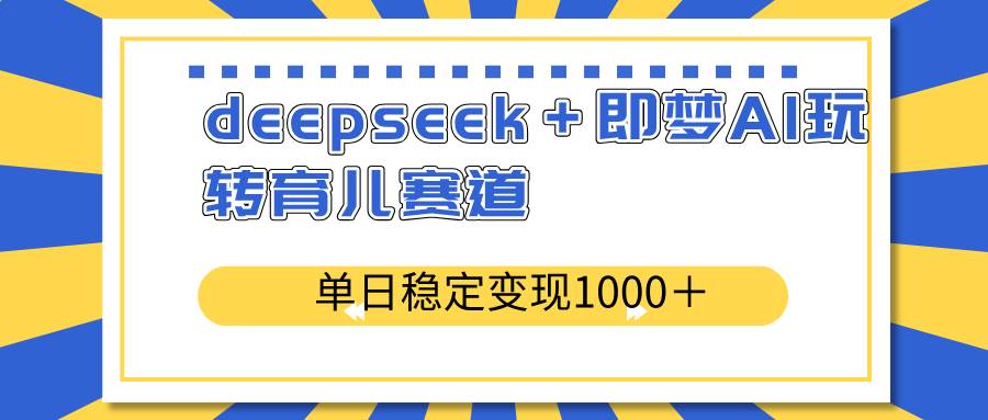 (14553期)deepseek+即梦AI玩转育儿赛道,单日稳定变现1000+育儿赛道-赛德副业库