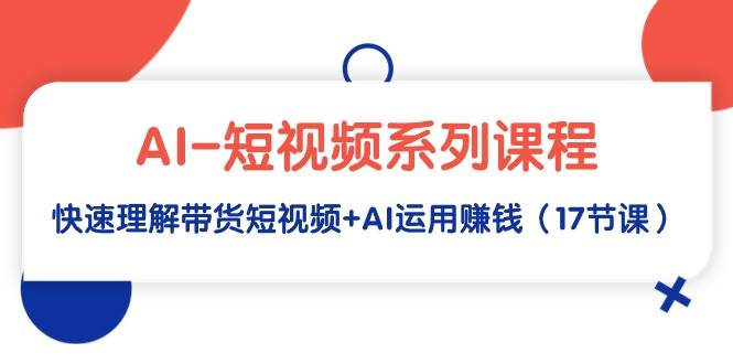 （9315期）AI-短视频系列课程，快速理解带货短视频+AI运用赚钱（17节课）-赛德副业库