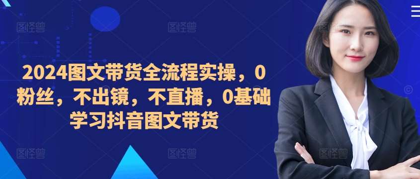 ​​​​​​2024图文带货全流程实操，0粉丝，不出镜，不直播，0基础学习抖音图文带货-赛德副业库
