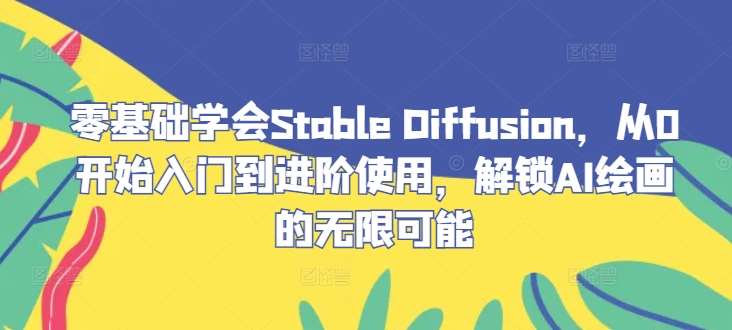 零基础学会Stable Diffusion，从0开始入门到进阶使用，解锁AI绘画的无限可能-赛德副业库